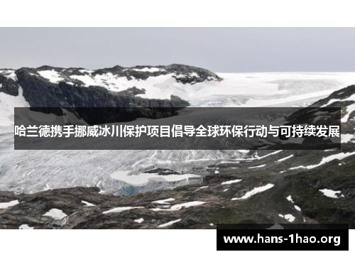 哈兰德携手挪威冰川保护项目倡导全球环保行动与可持续发展 哈兰德携手挪威冰川保护项目倡导全球环保行动与可持续发展