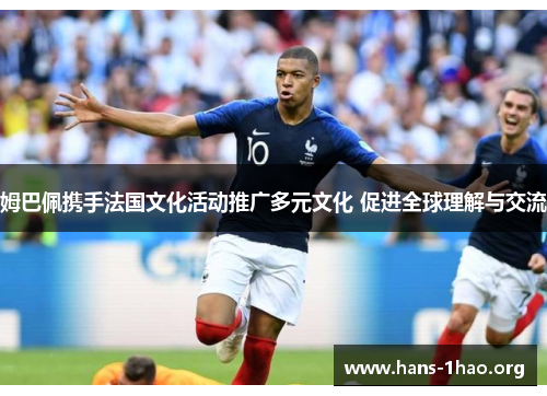 姆巴佩携手法国文化活动推广多元文化 促进全球理解与交流 姆巴佩携手法国文化活动推广多元文化 促进全球理解与交流