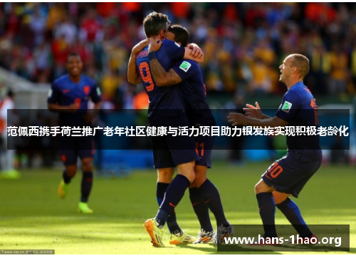 范佩西携手荷兰推广老年社区健康与活力项目助力银发族实现积极老龄化 范佩西携手荷兰推广老年社区健康与活力项目助力银发族实现积极老龄化