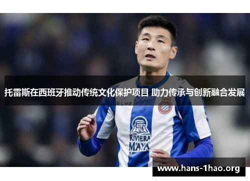 托雷斯在西班牙推动传统文化保护项目 助力传承与创新融合发展 托雷斯在西班牙推动传统文化保护项目 助力传承与创新融合发展