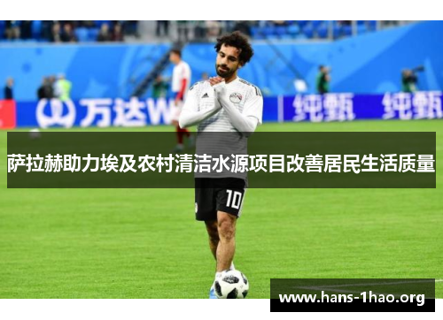 萨拉赫助力埃及农村清洁水源项目改善居民生活质量 萨拉赫助力埃及农村清洁水源项目改善居民生活质量