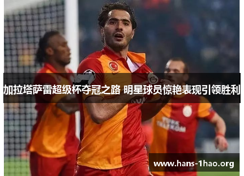 加拉塔萨雷超级杯夺冠之路 明星球员惊艳表现引领胜利 加拉塔萨雷超级杯夺冠之路 明星球员惊艳表现引领胜利
