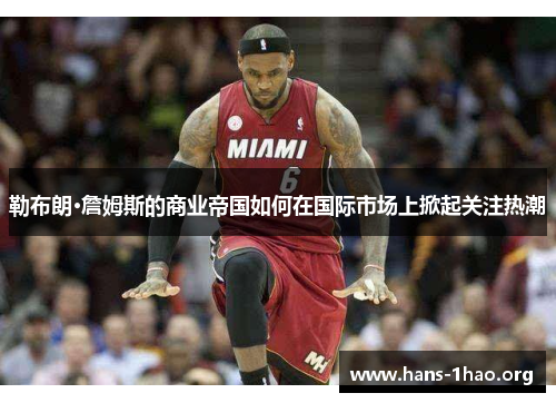 勒布朗·詹姆斯的商业帝国如何在国际市场上掀起关注热潮 勒布朗·詹姆斯的商业帝国如何在国际市场上掀起关注热潮