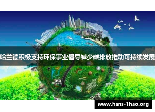 哈兰德积极支持环保事业倡导减少碳排放推动可持续发展 哈兰德积极支持环保事业倡导减少碳排放推动可持续发展