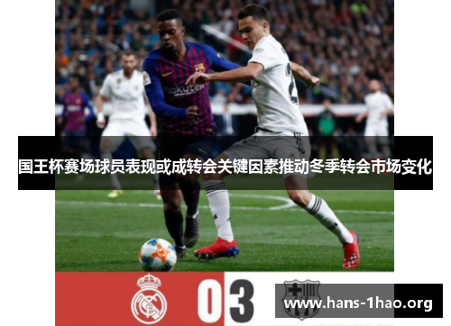 国王杯赛场球员表现或成转会关键因素推动冬季转会市场变化 国王杯赛场球员表现或成转会关键因素推动冬季转会市场变化