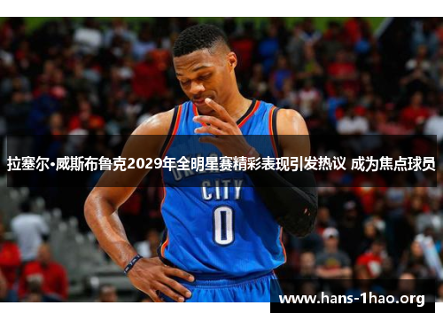 拉塞尔·威斯布鲁克2029年全明星赛精彩表现引发热议 成为焦点球员 拉塞尔·威斯布鲁克2029年全明星赛精彩表现引发热议 成为焦点球员