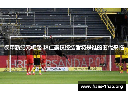 德甲新纪元崛起 拜仁霸权终结者将是谁的时代来临 德甲新纪元崛起 拜仁霸权终结者将是谁的时代来临
