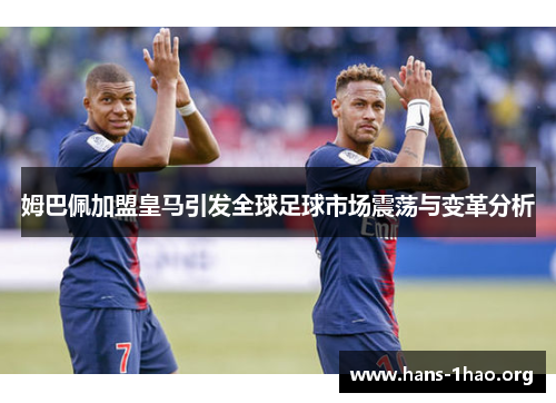 姆巴佩加盟皇马引发全球足球市场震荡与变革分析 姆巴佩加盟皇马引发全球足球市场震荡与变革分析