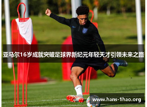 亚马尔16岁成就突破足球界新纪元年轻天才引领未来之路 亚马尔16岁成就突破足球界新纪元年轻天才引领未来之路