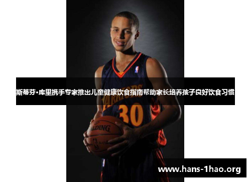 斯蒂芬·库里携手专家推出儿童健康饮食指南帮助家长培养孩子良好饮食习惯 斯蒂芬·库里携手专家推出儿童健康饮食指南帮助家长培养孩子良好饮食习惯
