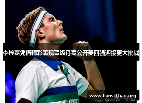 李梓嘉凭借精彩表现晋级丹麦公开赛四强迎接更大挑战 李梓嘉凭借精彩表现晋级丹麦公开赛四强迎接更大挑战