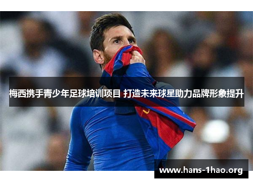 梅西携手青少年足球培训项目 打造未来球星助力品牌形象提升 梅西携手青少年足球培训项目 打造未来球星助力品牌形象提升