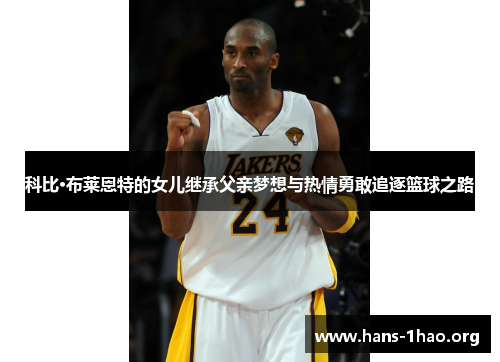 科比·布莱恩特的女儿继承父亲梦想与热情勇敢追逐篮球之路 科比·布莱恩特的女儿继承父亲梦想与热情勇敢追逐篮球之路