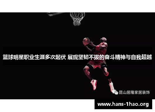 篮球明星职业生涯多次起伏 展现坚韧不拔的奋斗精神与自我超越 篮球明星职业生涯多次起伏 展现坚韧不拔的奋斗精神与自我超越