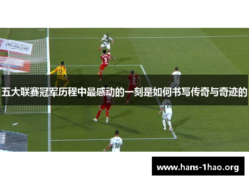五大联赛冠军历程中最感动的一刻是如何书写传奇与奇迹的 五大联赛冠军历程中最感动的一刻是如何书写传奇与奇迹的