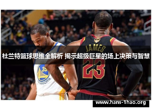 杜兰特篮球思维全解析 揭示超级巨星的场上决策与智慧 杜兰特篮球思维全解析 揭示超级巨星的场上决策与智慧
