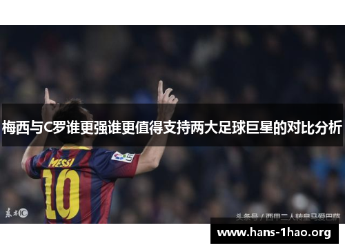 梅西与C罗谁更强谁更值得支持两大足球巨星的对比分析 梅西与C罗谁更强谁更值得支持两大足球巨星的对比分析