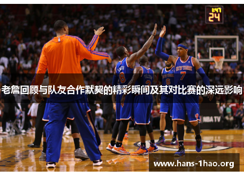 老詹回顾与队友合作默契的精彩瞬间及其对比赛的深远影响 老詹回顾与队友合作默契的精彩瞬间及其对比赛的深远影响