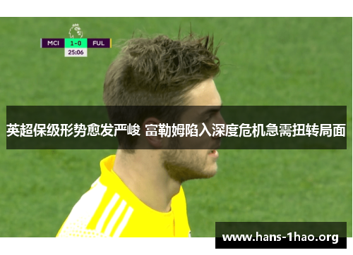 英超保级形势愈发严峻 富勒姆陷入深度危机急需扭转局面 英超保级形势愈发严峻 富勒姆陷入深度危机急需扭转局面