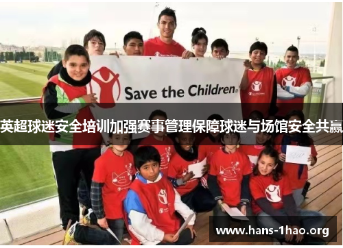 英超球迷安全培训加强赛事管理保障球迷与场馆安全共赢 英超球迷安全培训加强赛事管理保障球迷与场馆安全共赢
