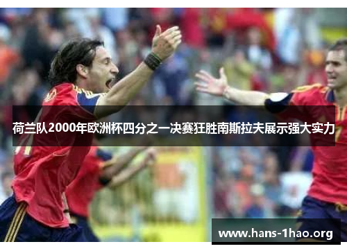 荷兰队2000年欧洲杯四分之一决赛狂胜南斯拉夫展示强大实力 荷兰队2000年欧洲杯四分之一决赛狂胜南斯拉夫展示强大实力