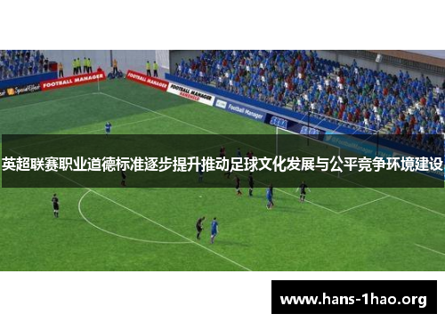 英超联赛职业道德标准逐步提升推动足球文化发展与公平竞争环境建设 英超联赛职业道德标准逐步提升推动足球文化发展与公平竞争环境建设