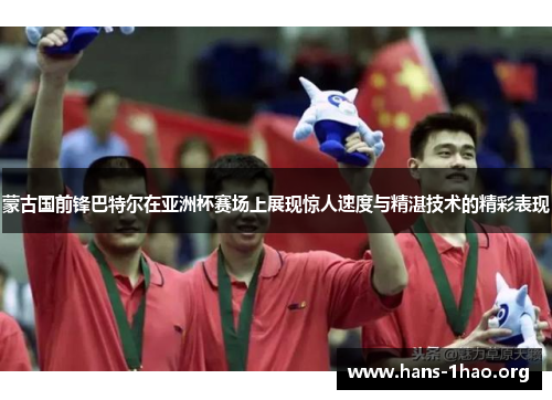 蒙古国前锋巴特尔在亚洲杯赛场上展现惊人速度与精湛技术的精彩表现 蒙古国前锋巴特尔在亚洲杯赛场上展现惊人速度与精湛技术的精彩表现