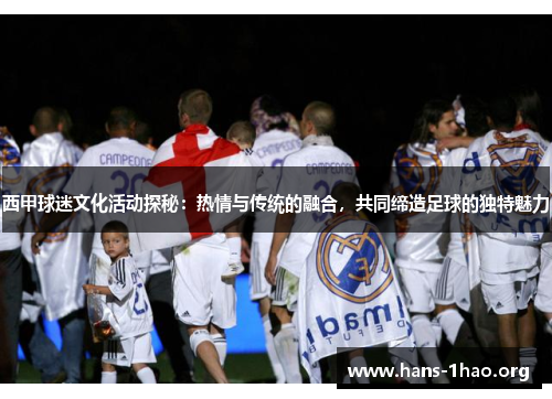 西甲球迷文化活动探秘:热情与传统的融合,共同缔造足球的独特魅力 西甲球迷文化活动探秘:热情与传统的融合,共同缔造足球的独特魅力