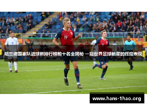 哈兰德国家队进球数排行榜前十名全揭秘 一窥世界足球新星的辉煌表现 哈兰德国家队进球数排行榜前十名全揭秘 一窥世界足球新星的辉煌表现