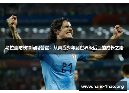 乌拉圭防线铁闸阿劳霍:从青涩少年到世界级后卫的成长之路 乌拉圭防线铁闸阿劳霍:从青涩少年到世界级后卫的成长之路