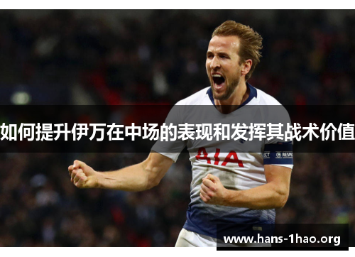 如何提升伊万在中场的表现和发挥其战术价值