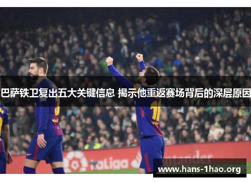巴萨铁卫复出五大关键信息 揭示他重返赛场背后的深层原因 巴萨铁卫复出五大关键信息 揭示他重返赛场背后的深层原因