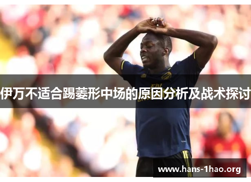 伊万不适合踢菱形中场的原因分析及战术探讨 伊万不适合踢菱形中场的原因分析及战术探讨