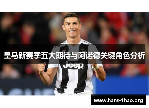 皇马新赛季五大期待与阿诺德关键角色分析 皇马新赛季五大期待与阿诺德关键角色分析