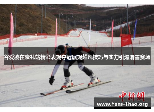 谷爱凌在崇礼站精彩表现夺冠展现超凡技巧与实力引爆滑雪赛场 谷爱凌在崇礼站精彩表现夺冠展现超凡技巧与实力引爆滑雪赛场