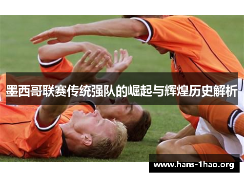 墨西哥联赛传统强队的崛起与辉煌历史解析 墨西哥联赛传统强队的崛起与辉煌历史解析