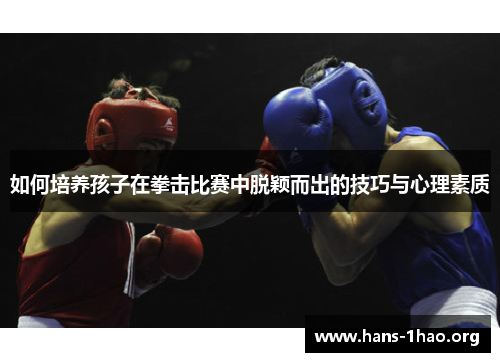 如何培养孩子在拳击比赛中脱颖而出的技巧与心理素质 如何培养孩子在拳击比赛中脱颖而出的技巧与心理素质