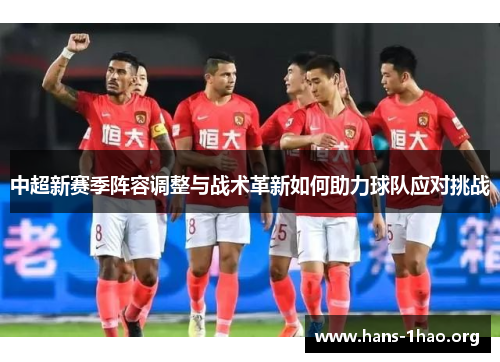 中超新赛季阵容调整与战术革新如何助力球队应对挑战 中超新赛季阵容调整与战术革新如何助力球队应对挑战