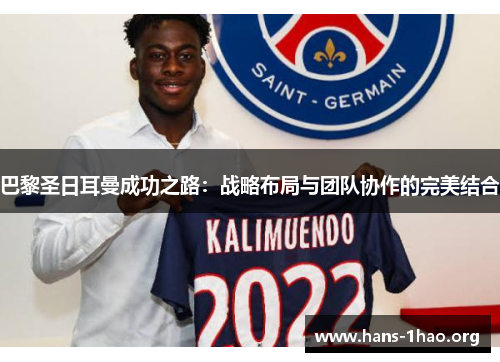 巴黎圣日耳曼成功之路:战略布局与团队协作的完美结合 巴黎圣日耳曼成功之路:战略布局与团队协作的完美结合