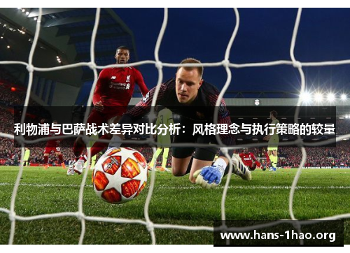 利物浦与巴萨战术差异对比分析:风格理念与执行策略的较量 利物浦与巴萨战术差异对比分析:风格理念与执行策略的较量