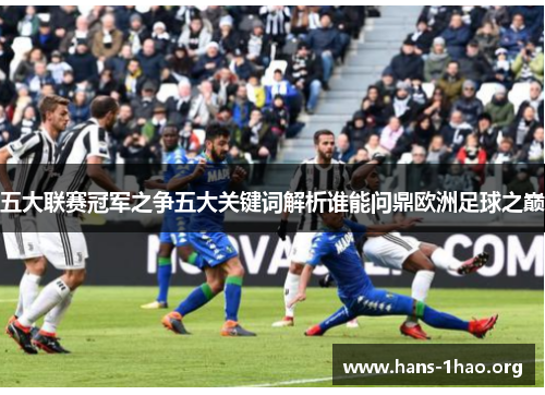 五大联赛冠军之争五大关键词解析谁能问鼎欧洲足球之巅 五大联赛冠军之争五大关键词解析谁能问鼎欧洲足球之巅