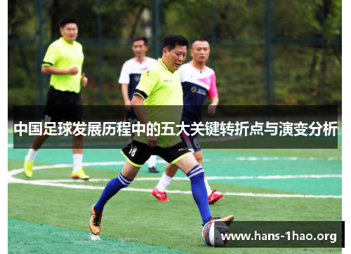 中国足球发展历程中的五大关键转折点与演变分析 中国足球发展历程中的五大关键转折点与演变分析