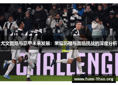 尤文图斯与意甲未来发展:荣耀历程与面临挑战的深度分析 尤文图斯与意甲未来发展:荣耀历程与面临挑战的深度分析