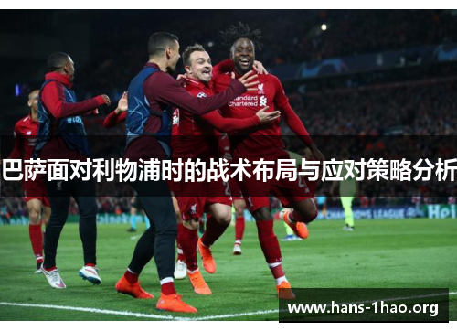 巴萨面对利物浦时的战术布局与应对策略分析 巴萨面对利物浦时的战术布局与应对策略分析