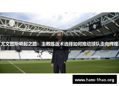 尤文图斯崛起之路:主教练战术选择如何推动球队走向辉煌 尤文图斯崛起之路:主教练战术选择如何推动球队走向辉煌
