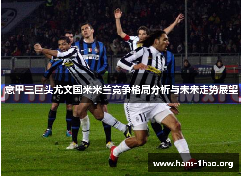 意甲三巨头尤文国米米兰竞争格局分析与未来走势展望 意甲三巨头尤文国米米兰竞争格局分析与未来走势展望