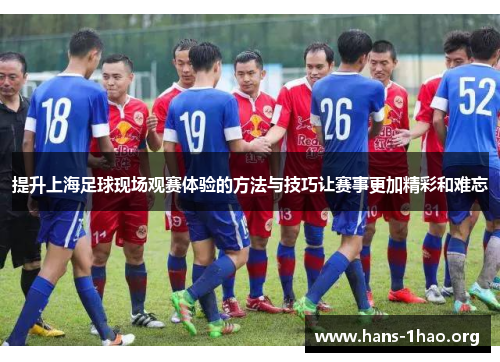 提升上海足球现场观赛体验的方法与技巧让赛事更加精彩和难忘 提升上海足球现场观赛体验的方法与技巧让赛事更加精彩和难忘
