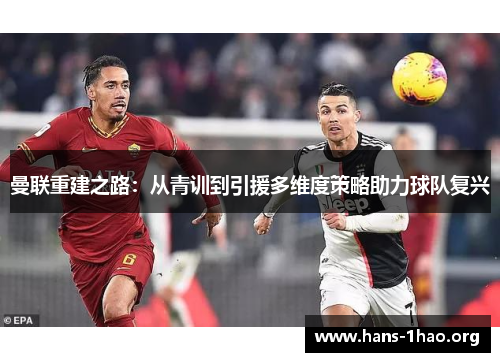 曼联重建之路:从青训到引援多维度策略助力球队复兴 曼联重建之路:从青训到引援多维度策略助力球队复兴