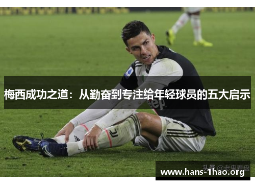 梅西成功之道:从勤奋到专注给年轻球员的五大启示 梅西成功之道:从勤奋到专注给年轻球员的五大启示