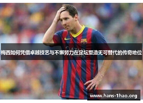 梅西如何凭借卓越技艺与不懈努力在足坛塑造无可替代的传奇地位 梅西如何凭借卓越技艺与不懈努力在足坛塑造无可替代的传奇地位